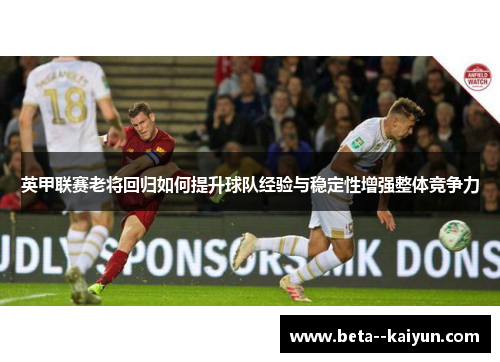 英甲联赛老将回归如何提升球队经验与稳定性增强整体竞争力 英甲联赛老将回归如何提升球队经验与稳定性增强整体竞争力