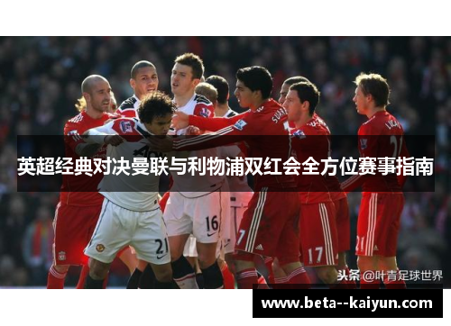 英超经典对决曼联与利物浦双红会全方位赛事指南 英超经典对决曼联与利物浦双红会全方位赛事指南