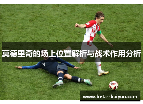 莫德里奇的场上位置解析与战术作用分析 莫德里奇的场上位置解析与战术作用分析