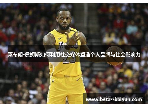 莱布朗·詹姆斯如何利用社交媒体塑造个人品牌与社会影响力