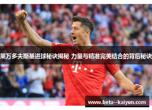 莱万多夫斯基进球秘诀揭秘 力量与精准完美结合的背后秘诀 莱万多夫斯基进球秘诀揭秘 力量与精准完美结合的背后秘诀