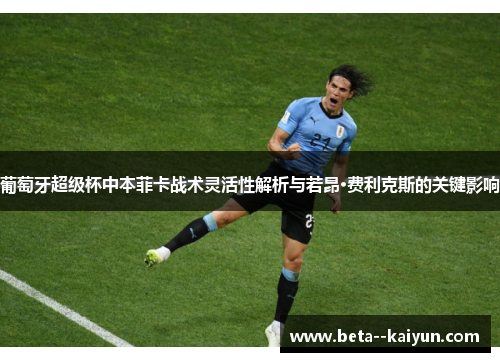 葡萄牙超级杯中本菲卡战术灵活性解析与若昂·费利克斯的关键影响 葡萄牙超级杯中本菲卡战术灵活性解析与若昂·费利克斯的关键影响