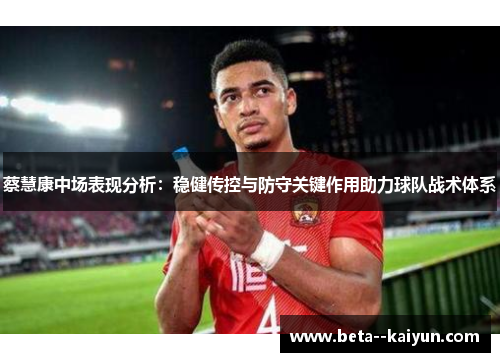 蔡慧康中场表现分析:稳健传控与防守关键作用助力球队战术体系 蔡慧康中场表现分析:稳健传控与防守关键作用助力球队战术体系