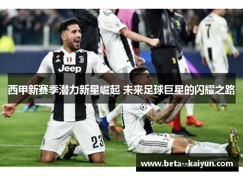西甲新赛季潜力新星崛起 未来足球巨星的闪耀之路 西甲新赛季潜力新星崛起 未来足球巨星的闪耀之路
