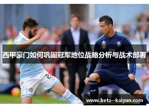 西甲豪门如何巩固冠军地位战略分析与战术部署 西甲豪门如何巩固冠军地位战略分析与战术部署