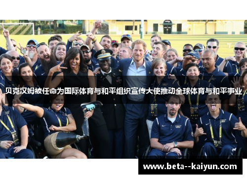 贝克汉姆被任命为国际体育与和平组织宣传大使推动全球体育与和平事业 贝克汉姆被任命为国际体育与和平组织宣传大使推动全球体育与和平事业