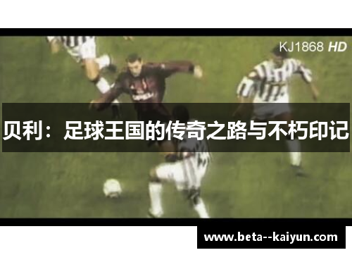 贝利:足球王国的传奇之路与不朽印记 贝利:足球王国的传奇之路与不朽印记