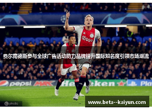 费尔南德斯参与全球广告活动助力品牌提升国际知名度引领市场潮流 费尔南德斯参与全球广告活动助力品牌提升国际知名度引领市场潮流