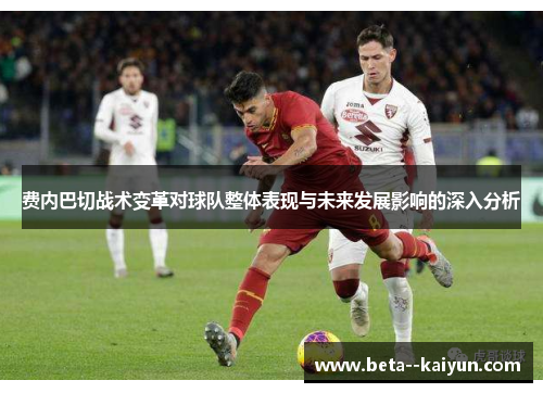 费内巴切战术变革对球队整体表现与未来发展影响的深入分析