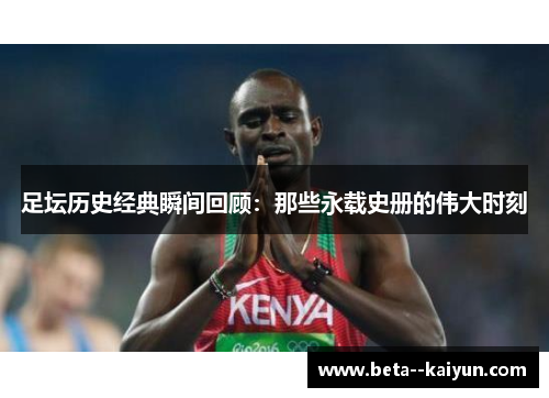 足坛历史经典瞬间回顾:那些永载史册的伟大时刻 足坛历史经典瞬间回顾:那些永载史册的伟大时刻