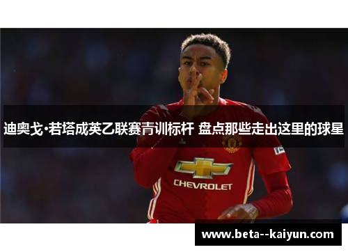 迪奥戈·若塔成英乙联赛青训标杆 盘点那些走出这里的球星 迪奥戈·若塔成英乙联赛青训标杆 盘点那些走出这里的球星