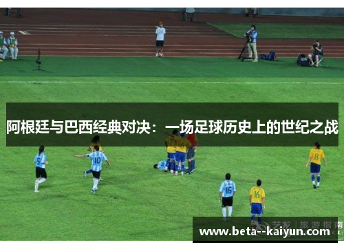 阿根廷与巴西经典对决:一场足球历史上的世纪之战 阿根廷与巴西经典对决:一场足球历史上的世纪之战