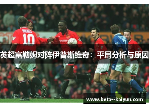 英超富勒姆对阵伊普斯维奇:平局分析与原因 英超富勒姆对阵伊普斯维奇:平局分析与原因