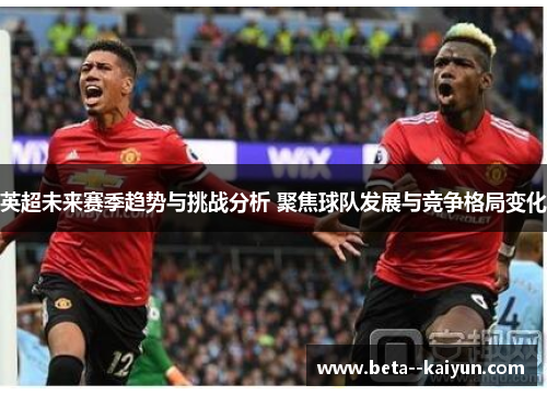 英超未来赛季趋势与挑战分析 聚焦球队发展与竞争格局变化 英超未来赛季趋势与挑战分析 聚焦球队发展与竞争格局变化