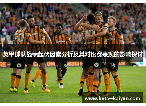 英甲球队战绩起伏因素分析及其对比赛表现的影响探讨 英甲球队战绩起伏因素分析及其对比赛表现的影响探讨