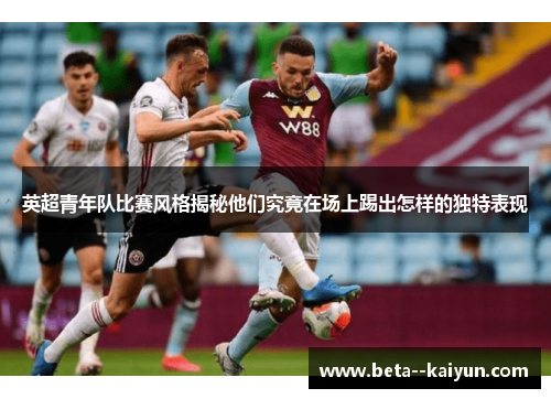 英超青年队比赛风格揭秘他们究竟在场上踢出怎样的独特表现