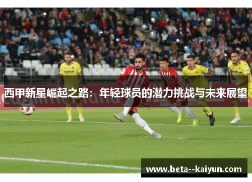 西甲新星崛起之路：年轻球员的潜力挑战与未来展望