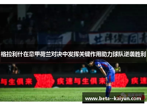格拉利什在意甲荷兰对决中发挥关键作用助力球队逆袭胜利 格拉利什在意甲荷兰对决中发挥关键作用助力球队逆袭胜利