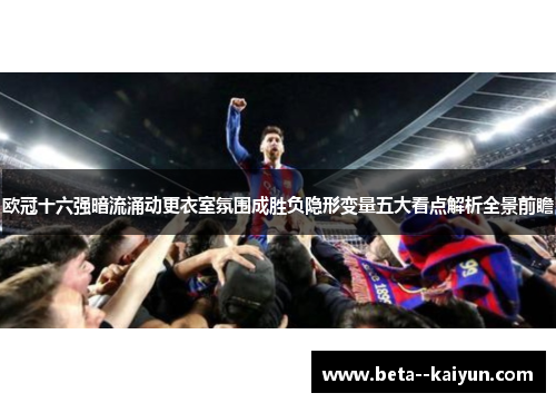 欧冠十六强暗流涌动更衣室氛围成胜负隐形变量五大看点解析全景前瞻 欧冠十六强暗流涌动更衣室氛围成胜负隐形变量五大看点解析全景前瞻