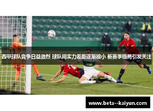 西甲球队竞争日益激烈 球队间实力差距逐渐缩小 新赛季格局引发关注