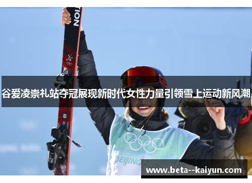 谷爱凌崇礼站夺冠展现新时代女性力量引领雪上运动新风潮