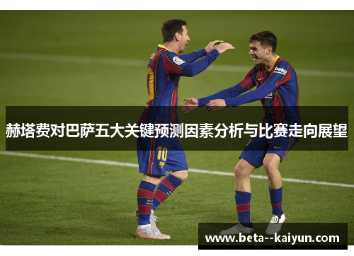 赫塔费对巴萨五大关键预测因素分析与比赛走向展望 赫塔费对巴萨五大关键预测因素分析与比赛走向展望