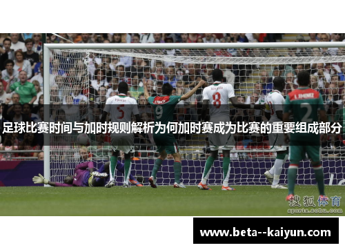 足球比赛时间与加时规则解析为何加时赛成为比赛的重要组成部分
