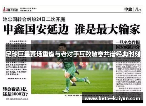 足球巨星赛场重逢与老对手互致敬意共谱经典时刻 足球巨星赛场重逢与老对手互致敬意共谱经典时刻