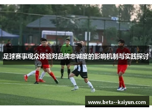 足球赛事观众体验对品牌忠诚度的影响机制与实践探讨