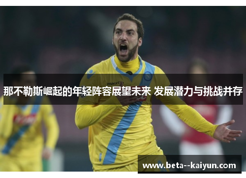 那不勒斯崛起的年轻阵容展望未来 发展潜力与挑战并存 那不勒斯崛起的年轻阵容展望未来 发展潜力与挑战并存