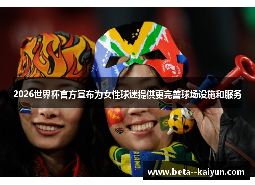 2026世界杯官方宣布为女性球迷提供更完善球场设施和服务 2026世界杯官方宣布为女性球迷提供更完善球场设施和服务