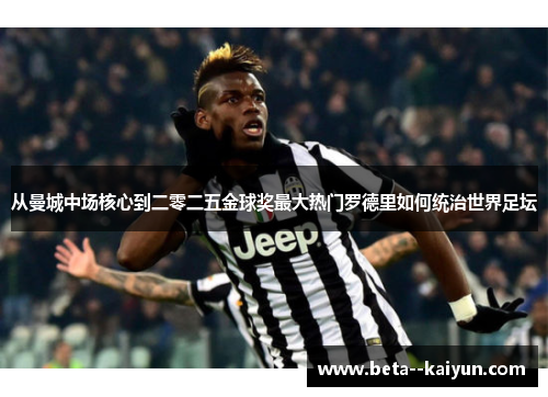 从曼城中场核心到二零二五金球奖最大热门罗德里如何统治世界足坛 从曼城中场核心到二零二五金球奖最大热门罗德里如何统治世界足坛