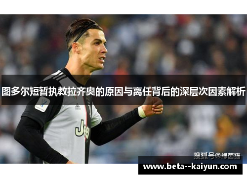 图多尔短暂执教拉齐奥的原因与离任背后的深层次因素解析 图多尔短暂执教拉齐奥的原因与离任背后的深层次因素解析