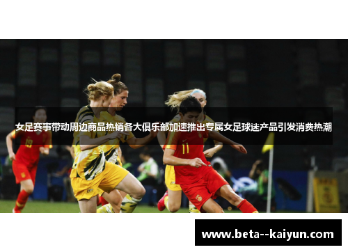 女足赛事带动周边商品热销各大俱乐部加速推出专属女足球迷产品引发消费热潮