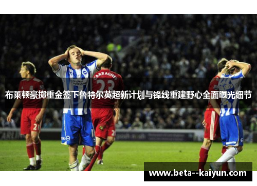 布莱顿豪掷重金签下鲁特尔英超新计划与锋线重建野心全面曝光细节