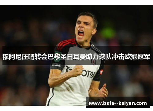 穆阿尼压哨转会巴黎圣日耳曼助力球队冲击欧冠冠军 穆阿尼压哨转会巴黎圣日耳曼助力球队冲击欧冠冠军