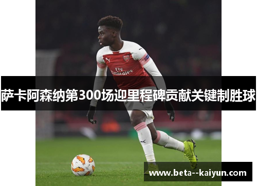 萨卡阿森纳第300场迎里程碑贡献关键制胜球
