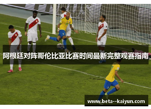 阿根廷对阵哥伦比亚比赛时间最新完整观赛指南 阿根廷对阵哥伦比亚比赛时间最新完整观赛指南
