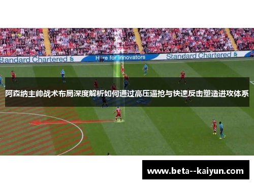 阿森纳主帅战术布局深度解析如何通过高压逼抢与快速反击塑造进攻体系