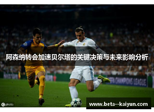 阿森纳转会加速贝尔塔的关键决策与未来影响分析