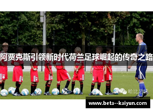 阿贾克斯引领新时代荷兰足球崛起的传奇之路