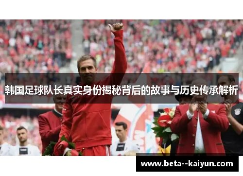 韩国足球队长真实身份揭秘背后的故事与历史传承解析