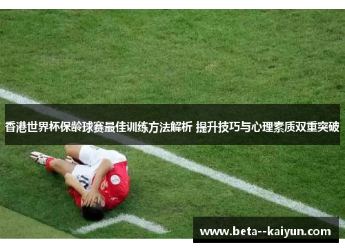 香港世界杯保龄球赛最佳训练方法解析 提升技巧与心理素质双重突破