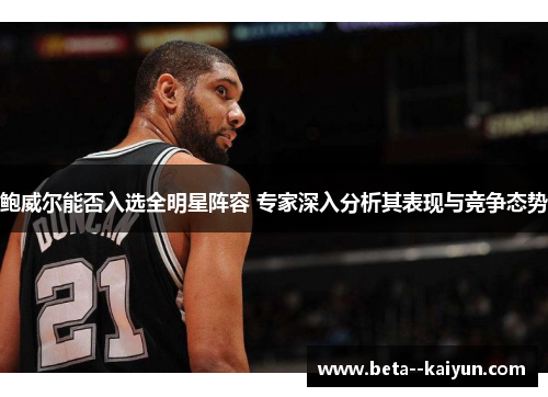 鲍威尔能否入选全明星阵容 专家深入分析其表现与竞争态势