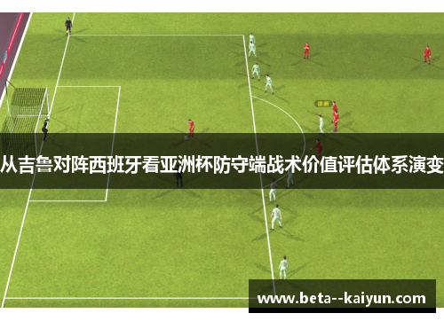 从吉鲁对阵西班牙看亚洲杯防守端战术价值评估体系演变