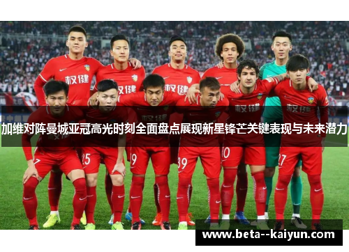加维对阵曼城亚冠高光时刻全面盘点展现新星锋芒关键表现与未来潜力