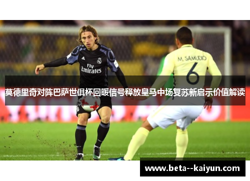 莫德里奇对阵巴萨世俱杯回暖信号释放皇马中场复苏新启示价值解读