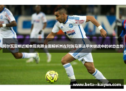 阿尔瓦雷斯近期表现亮眼全面解析其在对阵马赛法甲关键战中的状态走势