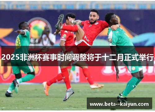 2025非洲杯赛事时间调整将于十二月正式举行