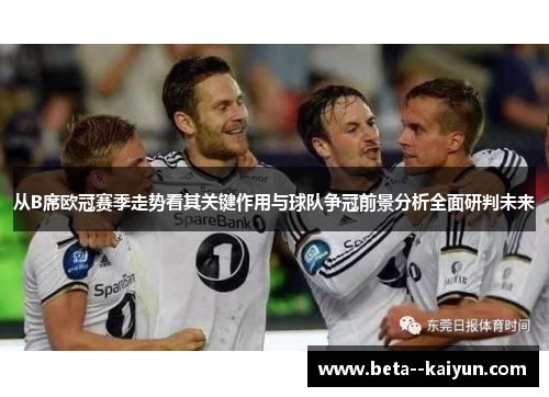 从B席欧冠赛季走势看其关键作用与球队争冠前景分析全面研判未来
